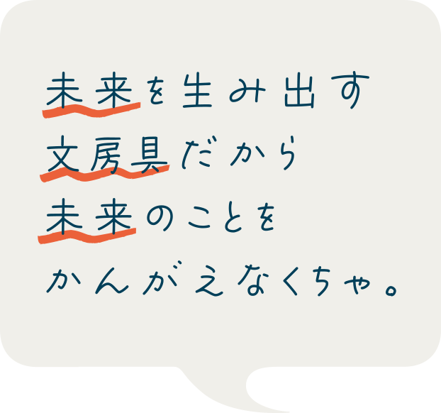 未来を生み出す文房具だから未来のことをかんがえなくちゃ。