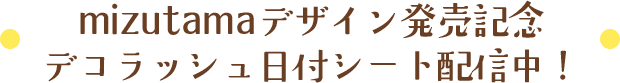 mizutamaデザイン発売記念 デコラッシュ日付シート配信中！