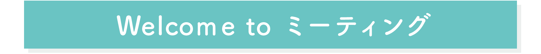 Welcome to ミーティング
