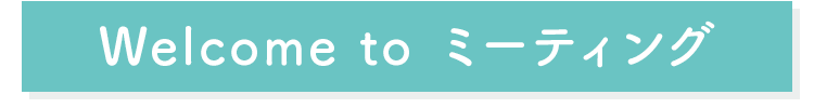 Welcome to ミーティング
