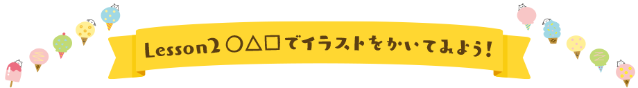 Lesson2 〇△□でイラストをかいてみよう！