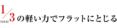 1/3の軽い力でフラットに閉じる