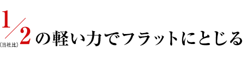 1/2の軽い力でフラットに閉じる