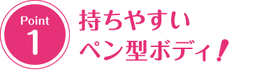 持ちやすいペン型ボディ！