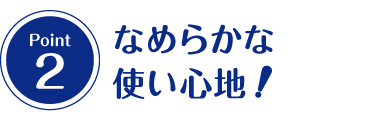 なめらかな使い心地！