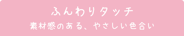 ふんわりタッチ　素材感のある優しい色合い