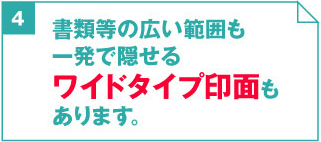 4. 書類等の広い範囲も一発で隠せるワイドタイプ印面もあります