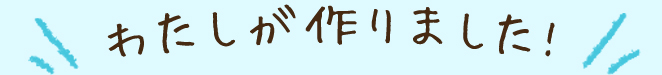 わたしが作りました