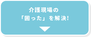 介護現場の「困った」を解決!