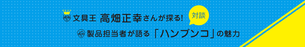 文具王 高畑正幸さんが探る！製品担当者が語る「ハンブンコ」の魅力