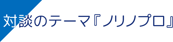 対談のテーマ『ノリノプロ』