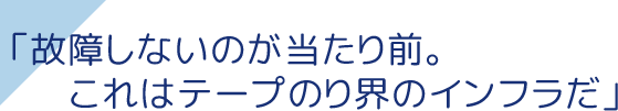 「故障しないのが当たり前。これはテープのり界のインフラだ」