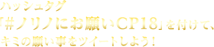 ハッシュタグ「＃ノリノにお願いCP」を付けて、キミの願い事をツイートしよう！