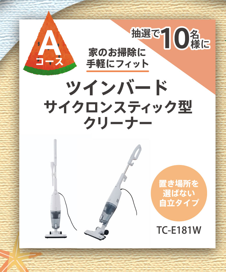 Aコース：抽選で10名様に家のお掃除に手軽にフィット「ツインバードサイクロンスティック型クリーナーTC-E181W」（置き場所を選ばない自立タイプ）