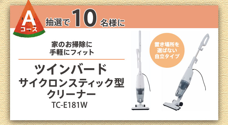 Aコース：抽選で10名様に家のお掃除に手軽にフィット「ツインバードサイクロンスティック型クリーナーTC-E181W」（置き場所を選ばない自立タイプ）