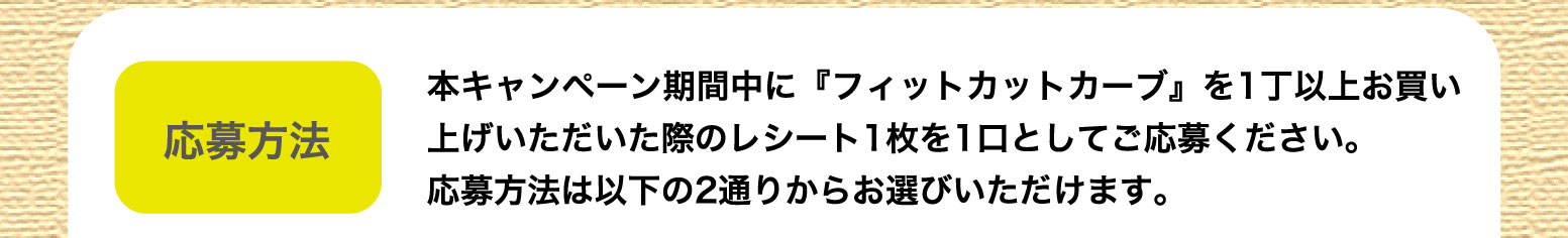 応募方法：本キャンペーン期間中に『フィットカットカーブ』を1丁以上お買い上げいただいた際のレシート1枚を1口としてご応募ください。応募方法は以下の2通りからお選びいただけます。